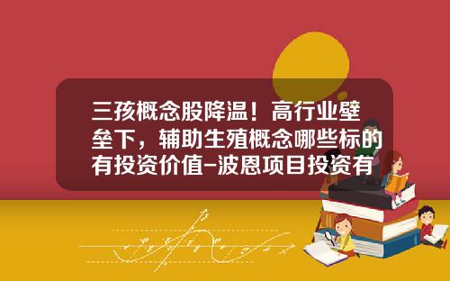 三孩概念股降温！高行业壁垒下，辅助生殖概念哪些标的有投资价值-波恩项目投资有限公司联系方式