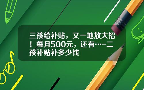 三孩给补贴，又一地放大招！每月500元，还有…-二孩补贴补多少钱