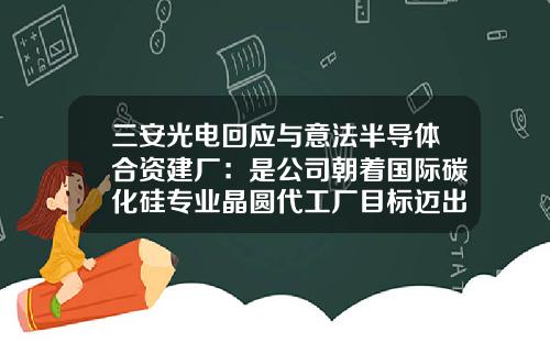 三安光电回应与意法半导体合资建厂：是公司朝着国际碳化硅专业晶圆代工厂目标迈出的重要步骤-芜湖三安光电有限公司