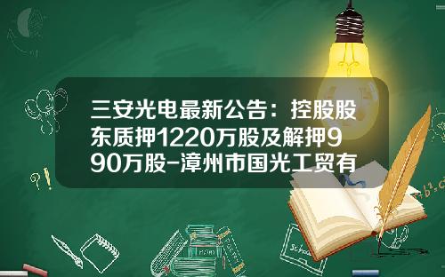 三安光电最新公告：控股股东质押1220万股及解押990万股-漳州市国光工贸有限公司