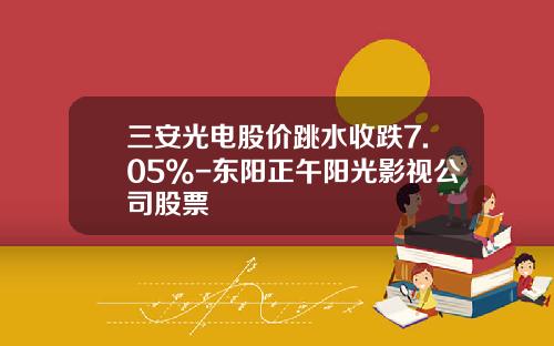 三安光电股价跳水收跌7.05%-东阳正午阳光影视公司股票