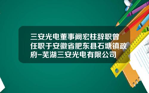 三安光电董事阚宏柱辞职曾任职于安徽省肥东县石塘镇政府-芜湖三安光电有限公司