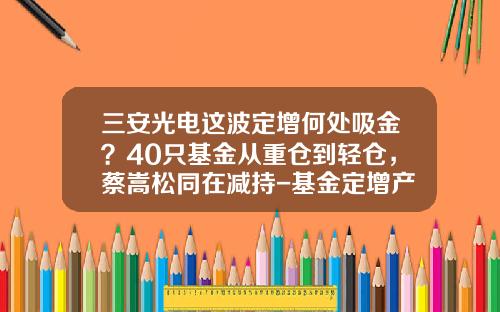 三安光电这波定增何处吸金？40只基金从重仓到轻仓，蔡嵩松同在减持-基金定增产品