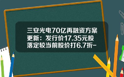 三安光电70亿再融资方案更新：发行价17.35元股落定较当前股价打6.7折-格力股票发行价多少