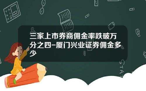 三家上市券商佣金率跌破万分之四-厦门兴业证券佣金多少