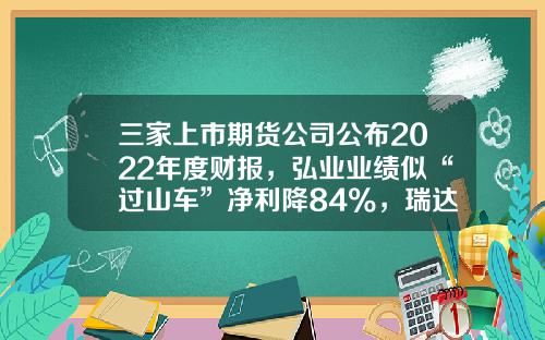 三家上市期货公司公布2022年度财报，弘业业绩似“过山车”净利降84%，瑞达董秘收入比董事长还高？-上市的期货公司