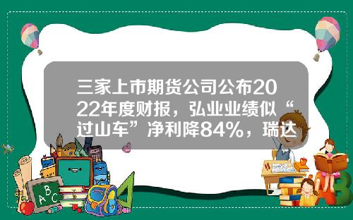 三家上市期货公司公布2022年度财报，弘业业绩似“过山车”净利降84%，瑞达董秘收入比董事长还高？-佣金收入公司