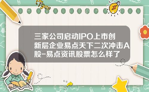 三家公司启动IPO上市创新层企业易点天下二次冲击A股-易点资讯股票怎么样了