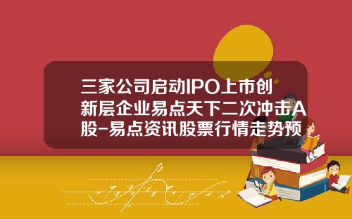 三家公司启动IPO上市创新层企业易点天下二次冲击A股-易点资讯股票行情走势预测