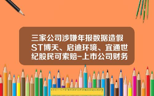 三家公司涉嫌年报数据造假ST博天、启迪环境、宜通世纪股民可索赔-上市公司财务报表造假