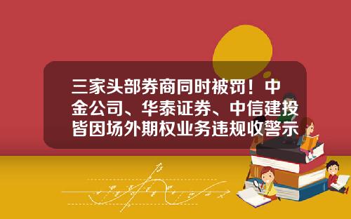三家头部券商同时被罚！中金公司、华泰证券、中信建投皆因场外期权业务违规收警示函-北京中金华泰投资有限公司