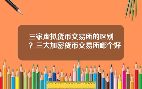 三家虚拟货币交易所的区别？三大加密货币交易所哪个好