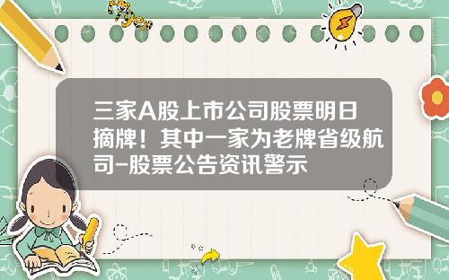 三家A股上市公司股票明日摘牌！其中一家为老牌省级航司-股票公告资讯警示