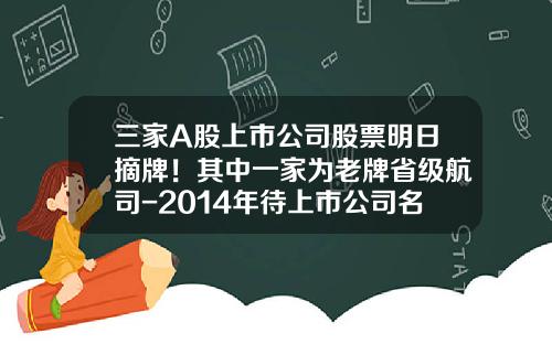 三家A股上市公司股票明日摘牌！其中一家为老牌省级航司-2014年待上市公司名单