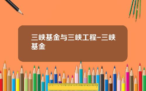 三峡基金与三峡工程-三峡基金