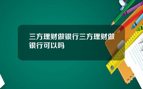 三方理财做银行三方理财做银行可以吗