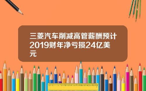 三菱汽车削减高管薪酬预计2019财年净亏损24亿美元