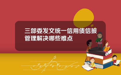三部委发文统一信用债信披管理解决哪些难点