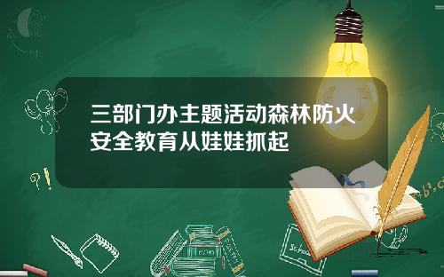 三部门办主题活动森林防火安全教育从娃娃抓起