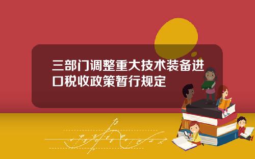 三部门调整重大技术装备进口税收政策暂行规定