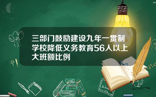 三部门鼓励建设九年一贯制学校降低义务教育56人以上大班额比例