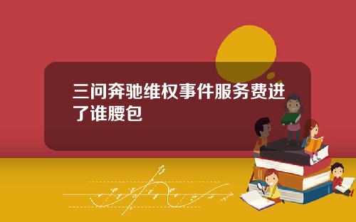 三问奔驰维权事件服务费进了谁腰包