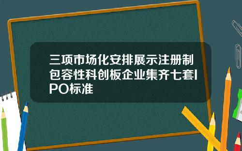 三项市场化安排展示注册制包容性科创板企业集齐七套IPO标准