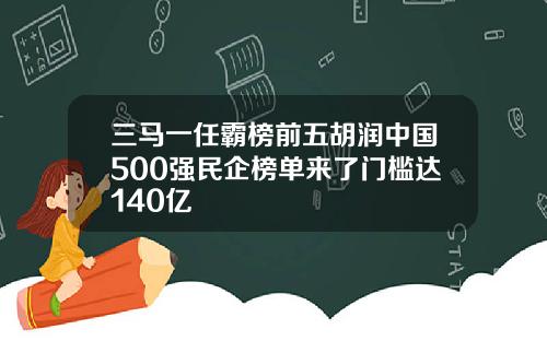 三马一任霸榜前五胡润中国500强民企榜单来了门槛达140亿