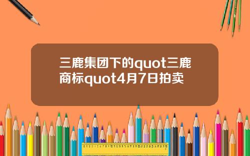 三鹿集团下的quot三鹿商标quot4月7日拍卖