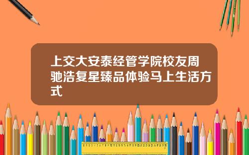 上交大安泰经管学院校友周驰浩复星臻品体验马上生活方式