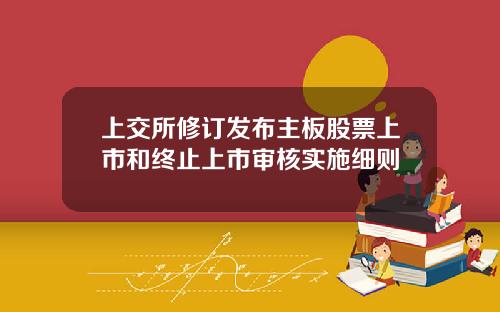 上交所修订发布主板股票上市和终止上市审核实施细则
