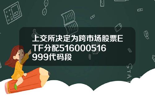 上交所决定为跨市场股票ETF分配516000516999代码段