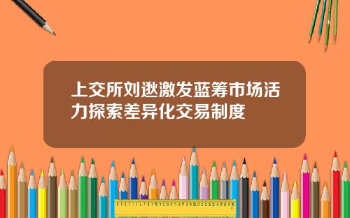 上交所刘逖激发蓝筹市场活力探索差异化交易制度