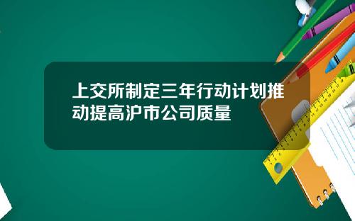 上交所制定三年行动计划推动提高沪市公司质量