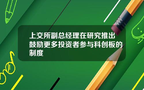 上交所副总经理在研究推出鼓励更多投资者参与科创板的制度