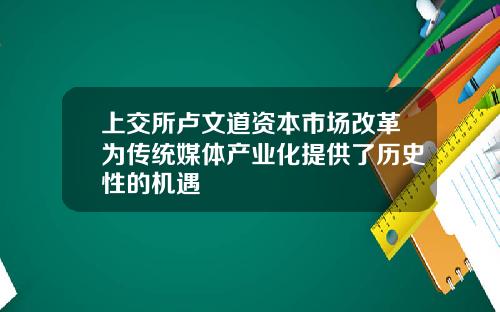 上交所卢文道资本市场改革为传统媒体产业化提供了历史性的机遇