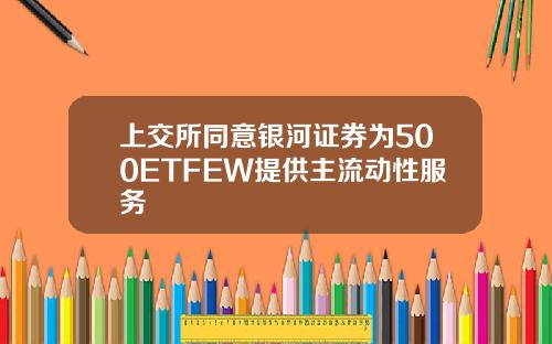上交所同意银河证券为500ETFEW提供主流动性服务
