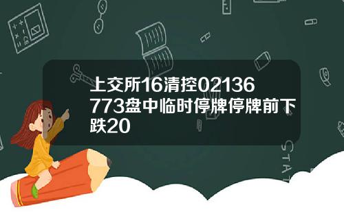 上交所16清控02136773盘中临时停牌停牌前下跌20