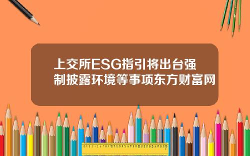 上交所ESG指引将出台强制披露环境等事项东方财富网