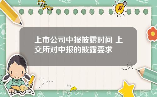上市公司中报披露时间 上交所对中报的披露要求