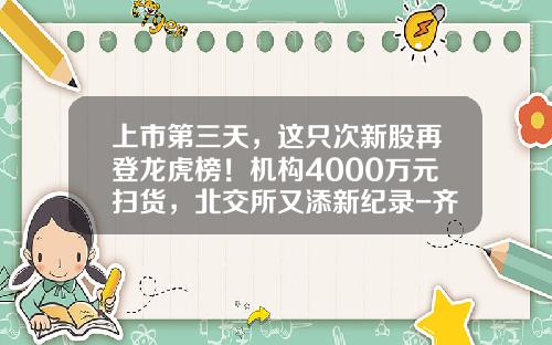 上市第三天，这只次新股再登龙虎榜！机构4000万元扫货，北交所又添新纪录-齐鲁证券有限公司温州车站大道证券营业部【新闻】.