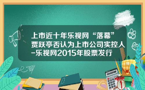 上市近十年乐视网“落幕”贾跃亭否认为上市公司实控人-乐视网2015年股票发行价是多少