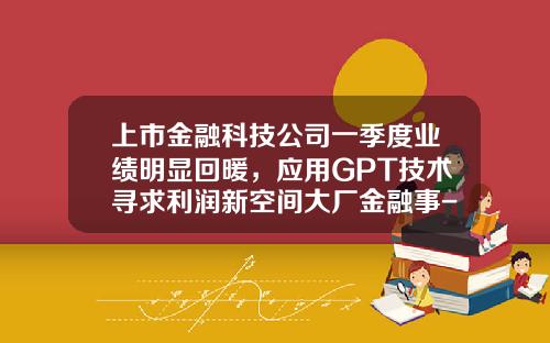 上市金融科技公司一季度业绩明显回暖，应用GPT技术寻求利润新空间大厂金融事-上市的互联网带款公司