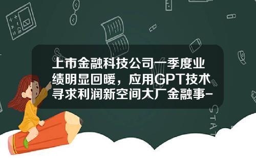 上市金融科技公司一季度业绩明显回暖，应用GPT技术寻求利润新空间大厂金融事-金融平台公司