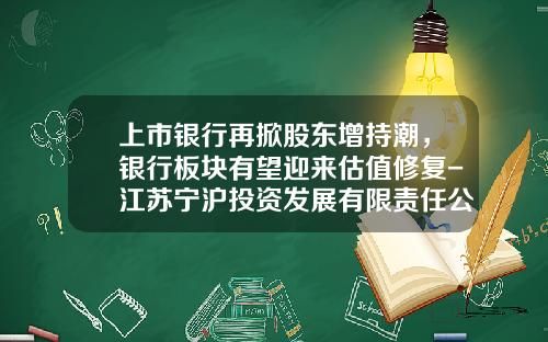 上市银行再掀股东增持潮，银行板块有望迎来估值修复-江苏宁沪投资发展有限责任公司