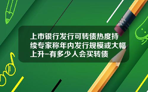 上市银行发行可转债热度持续专家称年内发行规模或大幅上升-有多少人会买转债