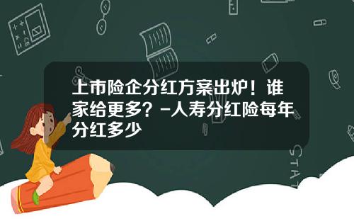 上市险企分红方案出炉！谁家给更多？-人寿分红险每年分红多少