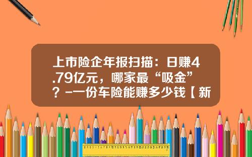 上市险企年报扫描：日赚4.79亿元，哪家最“吸金”？-一份车险能赚多少钱【新闻】.