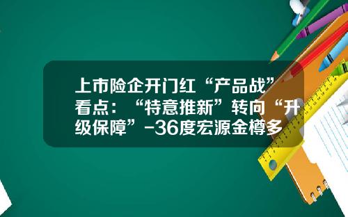 上市险企开门红“产品战”看点：“特意推新”转向“升级保障”-36度宏源金樽多少钱