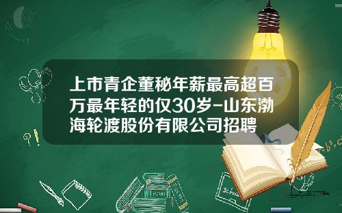 上市青企董秘年薪最高超百万最年轻的仅30岁-山东渤海轮渡股份有限公司招聘
